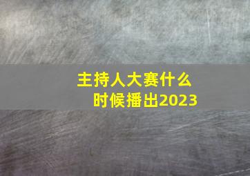 主持人大赛什么时候播出2023