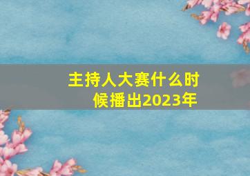 主持人大赛什么时候播出2023年