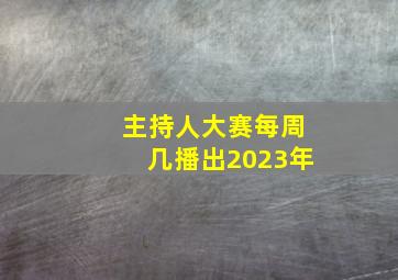 主持人大赛每周几播出2023年