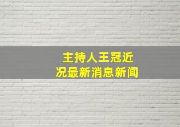 主持人王冠近况最新消息新闻