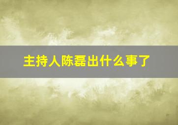 主持人陈磊出什么事了