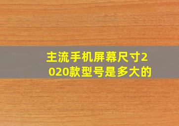 主流手机屏幕尺寸2020款型号是多大的