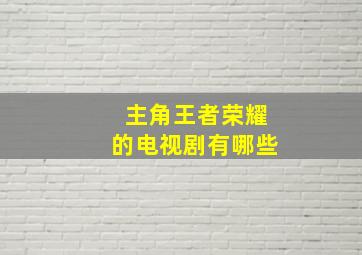 主角王者荣耀的电视剧有哪些