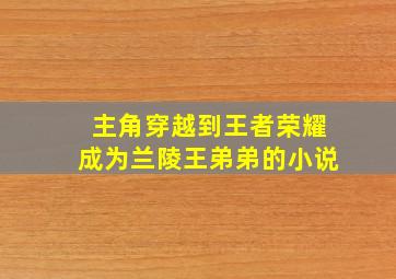 主角穿越到王者荣耀成为兰陵王弟弟的小说