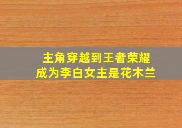 主角穿越到王者荣耀成为李白女主是花木兰