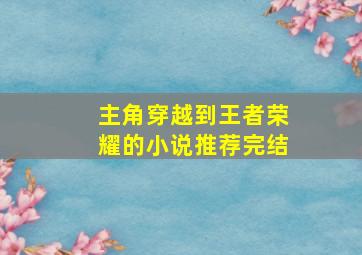 主角穿越到王者荣耀的小说推荐完结