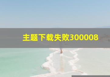 主题下载失败300008