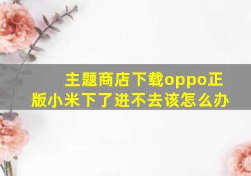 主题商店下载oppo正版小米下了进不去该怎么办