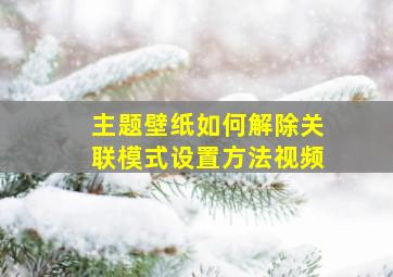 主题壁纸如何解除关联模式设置方法视频