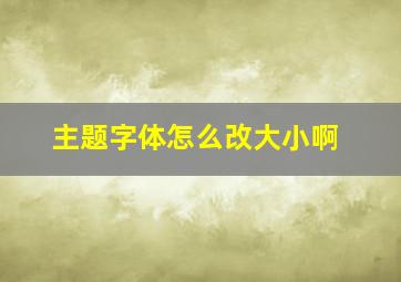 主题字体怎么改大小啊