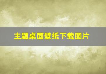 主题桌面壁纸下载图片