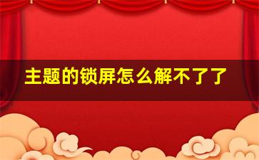 主题的锁屏怎么解不了了