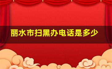 丽水市扫黑办电话是多少