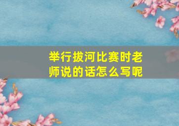 举行拔河比赛时老师说的话怎么写呢