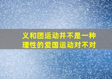 义和团运动并不是一种理性的爱国运动对不对