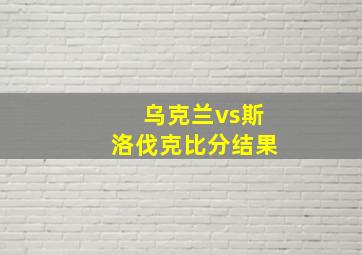 乌克兰vs斯洛伐克比分结果