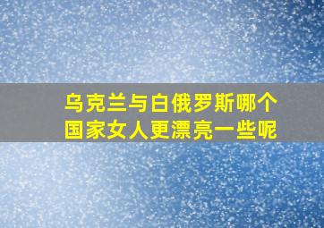 乌克兰与白俄罗斯哪个国家女人更漂亮一些呢