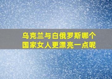 乌克兰与白俄罗斯哪个国家女人更漂亮一点呢