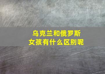 乌克兰和俄罗斯女孩有什么区别呢