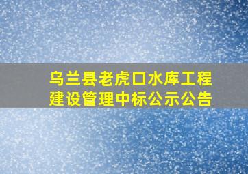 乌兰县老虎口水库工程建设管理中标公示公告