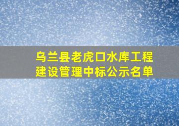 乌兰县老虎口水库工程建设管理中标公示名单