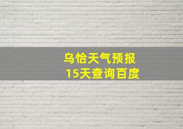 乌恰天气预报15天查询百度