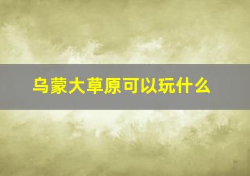 乌蒙大草原可以玩什么