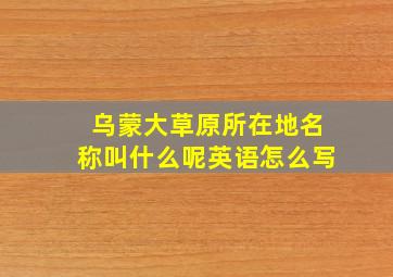 乌蒙大草原所在地名称叫什么呢英语怎么写