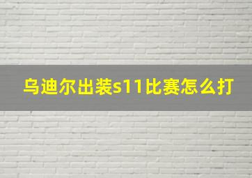 乌迪尔出装s11比赛怎么打