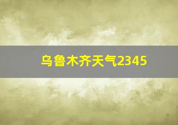 乌鲁木齐天气2345