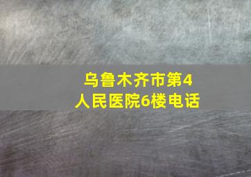 乌鲁木齐市第4人民医院6楼电话