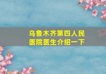 乌鲁木齐第四人民医院医生介绍一下