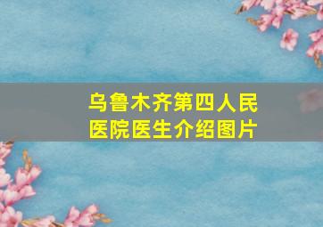 乌鲁木齐第四人民医院医生介绍图片