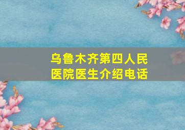 乌鲁木齐第四人民医院医生介绍电话