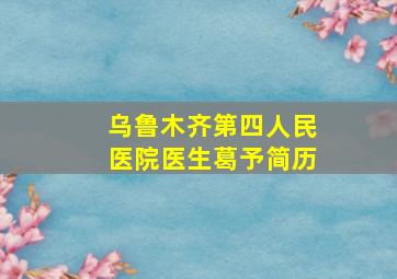 乌鲁木齐第四人民医院医生葛予简历