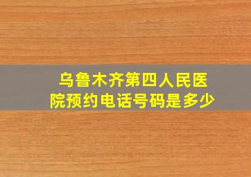 乌鲁木齐第四人民医院预约电话号码是多少