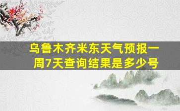 乌鲁木齐米东天气预报一周7天查询结果是多少号