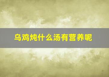 乌鸡炖什么汤有营养呢