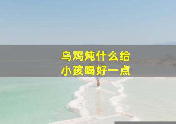 乌鸡炖什么给小孩喝好一点