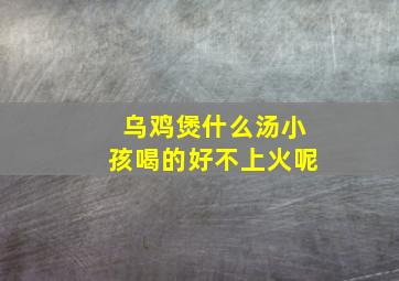 乌鸡煲什么汤小孩喝的好不上火呢