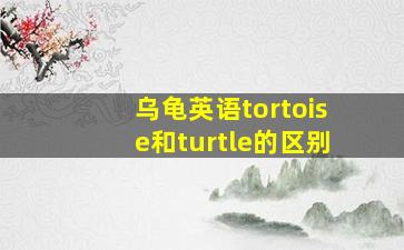 乌龟英语tortoise和turtle的区别