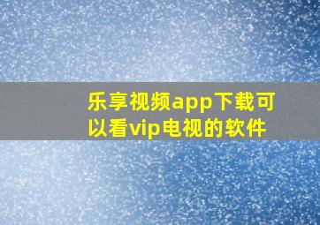 乐享视频app下载可以看vip电视的软件