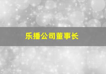 乐播公司董事长