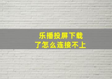 乐播投屏下载了怎么连接不上