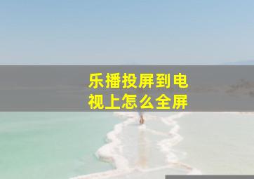 乐播投屏到电视上怎么全屏