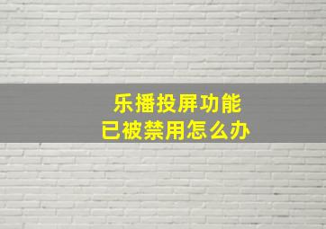 乐播投屏功能已被禁用怎么办