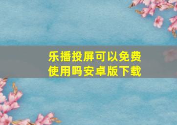 乐播投屏可以免费使用吗安卓版下载