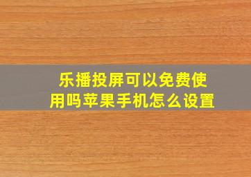 乐播投屏可以免费使用吗苹果手机怎么设置