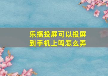 乐播投屏可以投屏到手机上吗怎么弄