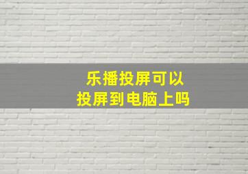 乐播投屏可以投屏到电脑上吗